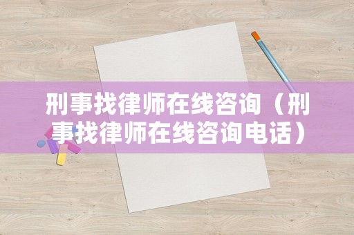 刑事找律師在線咨詢（刑事找律師在線咨詢電話）