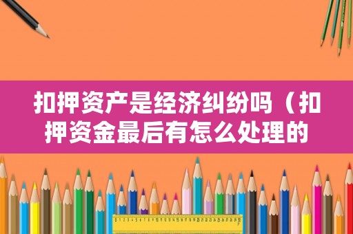 扣押資產是經濟糾紛嗎（扣押資金最后有怎么處理的）