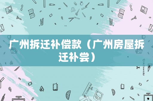 廣州拆遷補償款（廣州房屋拆遷補嘗）