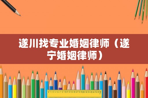 遂川找專業(yè)婚姻律師（遂寧婚姻律師）