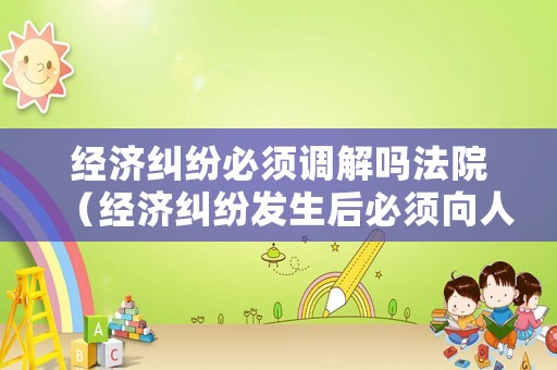 經濟糾紛必須調解嗎法院（經濟糾紛發生后必須向人民法院提起訴訟）