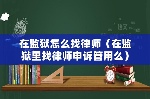 在監(jiān)獄怎么找律師（在監(jiān)獄里找律師申訴管用么）