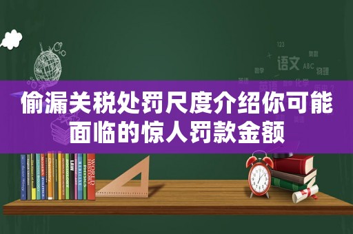 偷漏關稅處罰尺度介紹你可能面臨的驚人罰款金額