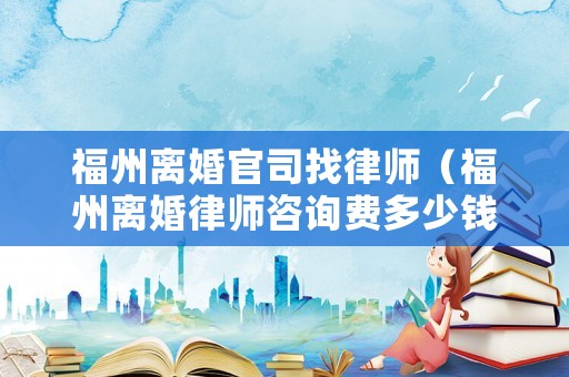福州離婚官司找律師（福州離婚律師咨詢費多少錢）