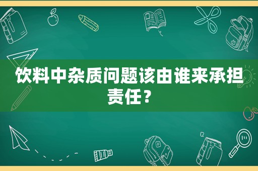 飲料中雜質問題該由誰來承擔責任？