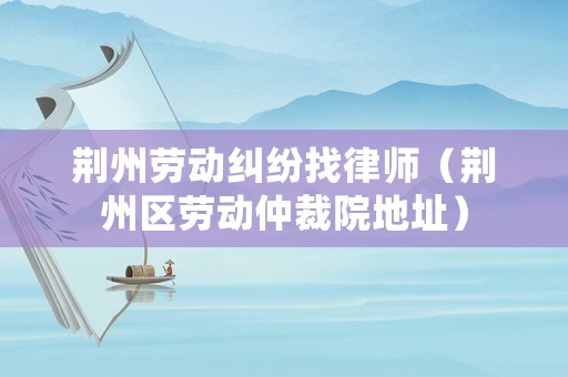 荊州勞動糾紛找律師（荊州區勞動仲裁院地址）