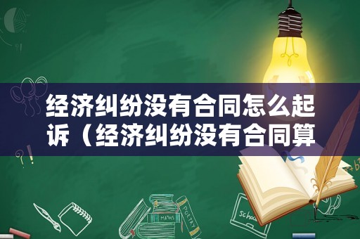 經濟糾紛沒有合同怎么起訴（經濟糾紛沒有合同算詐騙嗎）