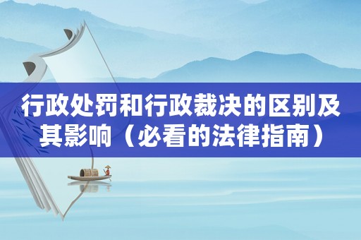 行政處罰和行政裁決的區別及其影響（必看的法律指南）