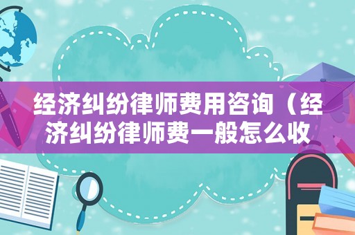 經(jīng)濟糾紛律師費用咨詢（經(jīng)濟糾紛律師費一般怎么收費）