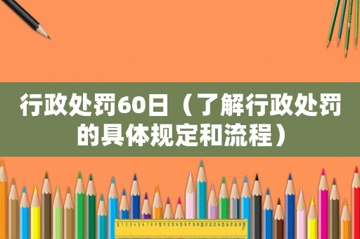 行政處罰60日（了解行政處罰的具體規定和流程）