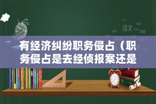 有經(jīng)濟(jì)糾紛職務(wù)侵占（職務(wù)侵占是去經(jīng)偵報(bào)案還是派出所）