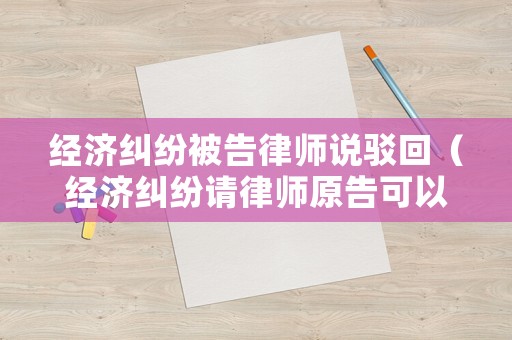 經濟糾紛被告律師說駁回（經濟糾紛請律師原告可以不出庭嗎）