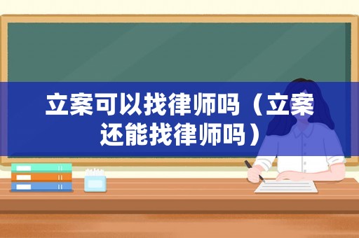 立案可以找律師嗎（立案還能找律師嗎）