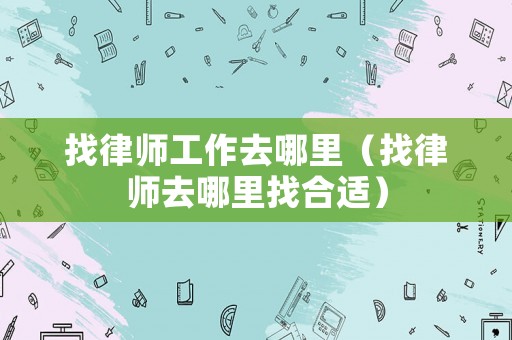 找律師工作去哪里（找律師去哪里找合適）