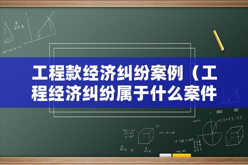 工程款經(jīng)濟糾紛案例（工程經(jīng)濟糾紛屬于什么案件）