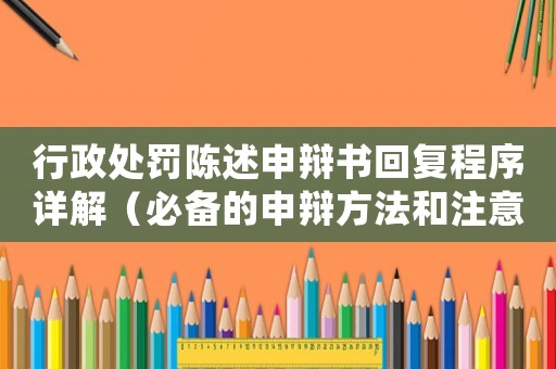 行政處罰陳述申辯書回復程序詳解（必備的申辯方法和注意事項）
