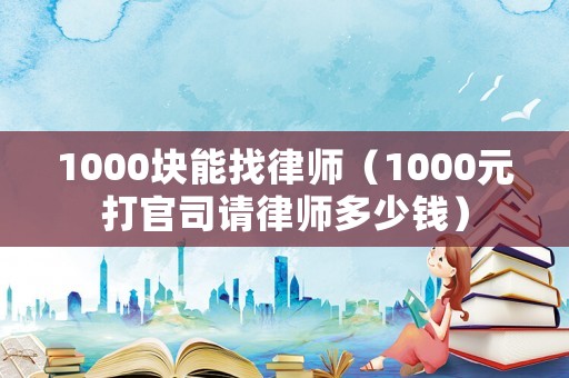 1000塊能找律師（1000元打官司請律師多少錢）