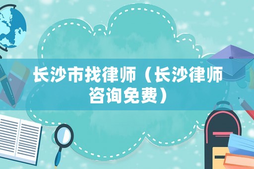 長沙市找律師（長沙律師咨詢免費）