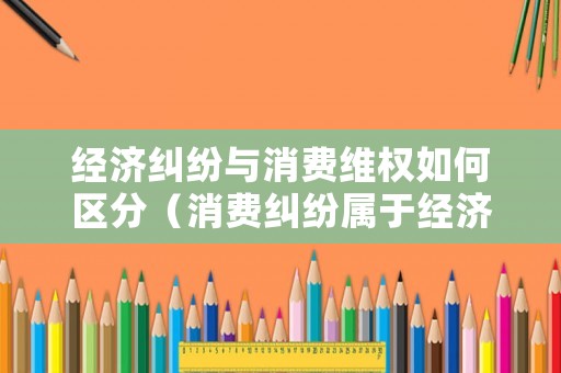 經濟糾紛與消費維權如何區分（消費糾紛屬于經濟糾紛嗎）