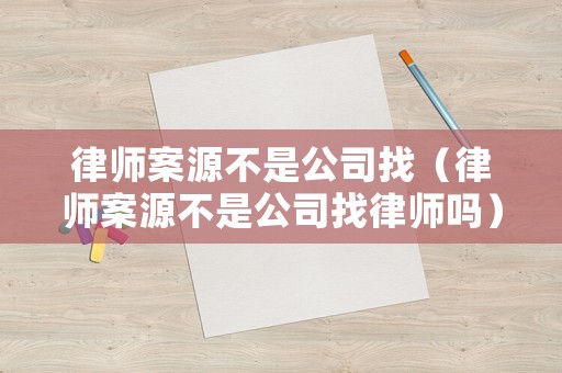 律師案源不是公司找（律師案源不是公司找律師嗎）