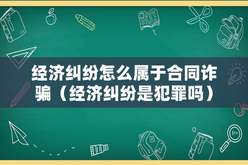 經(jīng)濟(jì)糾紛怎么屬于合同詐騙（經(jīng)濟(jì)糾紛是犯罪嗎）