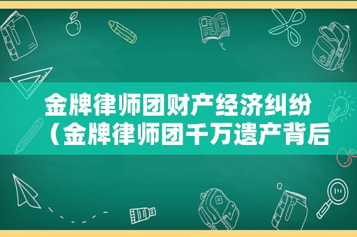 金牌律師團財產經濟糾紛（金牌律師團千萬遺產背后）