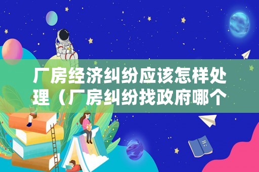 廠(chǎng)房經(jīng)濟(jì)糾紛應(yīng)該怎樣處理（廠(chǎng)房糾紛找政府哪個(gè)部門(mén)）