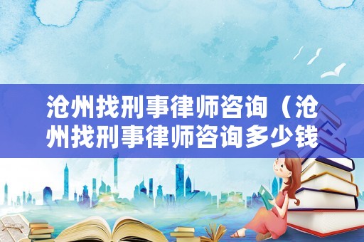 滄州找刑事律師咨詢（滄州找刑事律師咨詢多少錢）