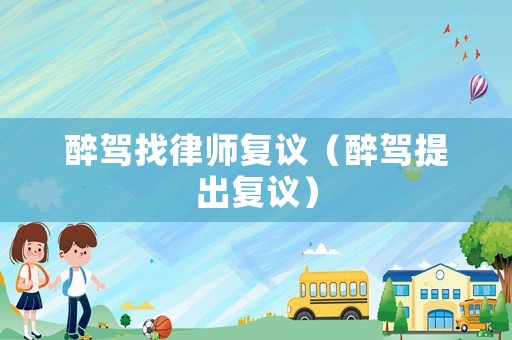 醉駕找律師復(fù)議（醉駕提出復(fù)議）