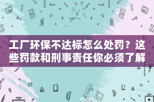 工廠環(huán)保不達(dá)標(biāo)怎么處罰？這些罰款和刑事責(zé)任你必須了解