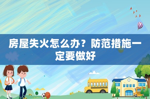 房屋失火怎么辦？防范措施一定要做好