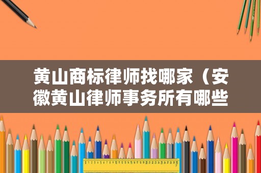 黃山商標律師找哪家（安徽黃山律師事務所有哪些）