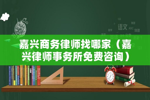 嘉興商務律師找哪家（嘉興律師事務所免費咨詢）