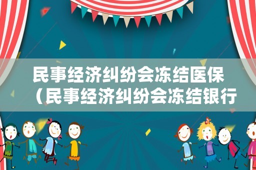 民事經濟糾紛會凍結醫保（民事經濟糾紛會凍結銀行卡嗎）