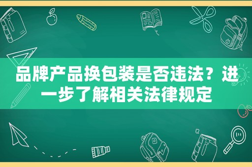 品牌產品換包裝是否違法？進一步了解相關法律規定
