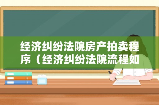 經濟糾紛法院房產拍賣程序（經濟糾紛法院流程如何走?）