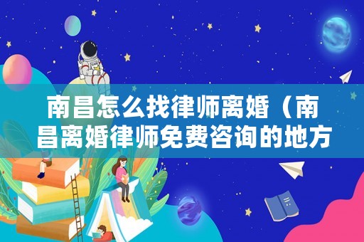 南昌怎么找律師離婚（南昌離婚律師免費(fèi)咨詢的地方在哪里）