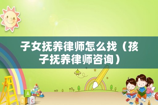 子女撫養律師怎么找（孩子撫養律師咨詢）