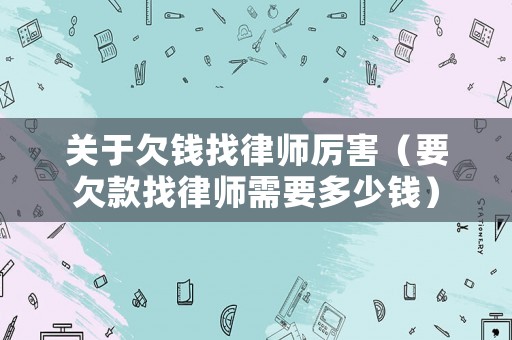 關于欠錢找律師厲害（要欠款找律師需要多少錢）