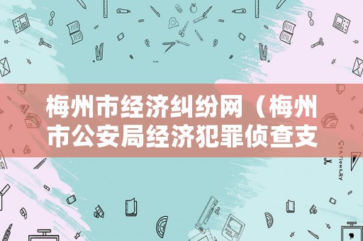 梅州市經濟糾紛網（梅州市公安局經濟犯罪偵查支隊）