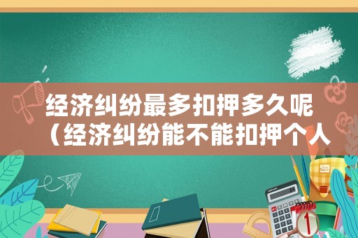 經(jīng)濟糾紛最多扣押多久呢（經(jīng)濟糾紛能不能扣押個人財產(chǎn)）