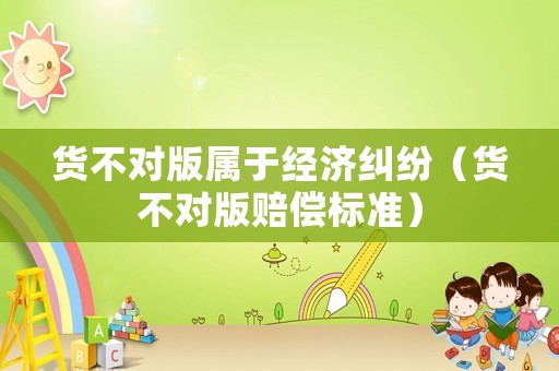貨不對版屬于經(jīng)濟糾紛（貨不對版賠償標準）