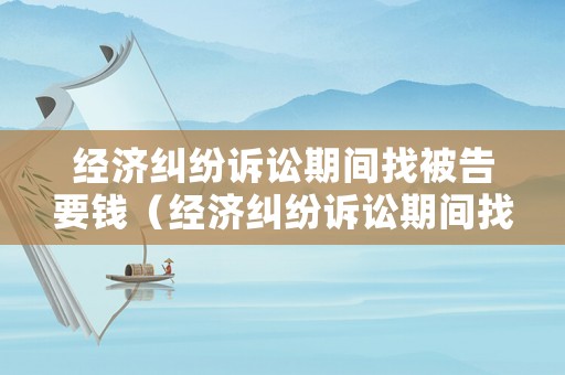 經(jīng)濟糾紛訴訟期間找被告要錢（經(jīng)濟糾紛訴訟期間找被告要錢合理嗎）