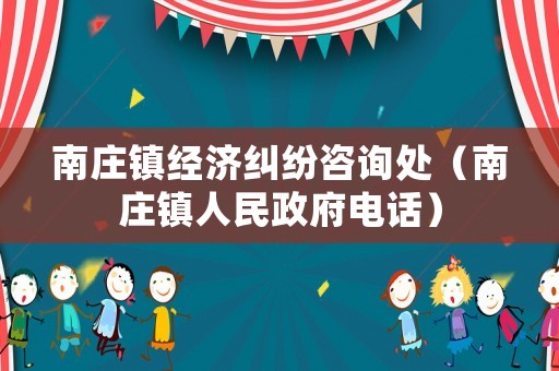 南莊鎮經濟糾紛咨詢處（南莊鎮人民政府電話）