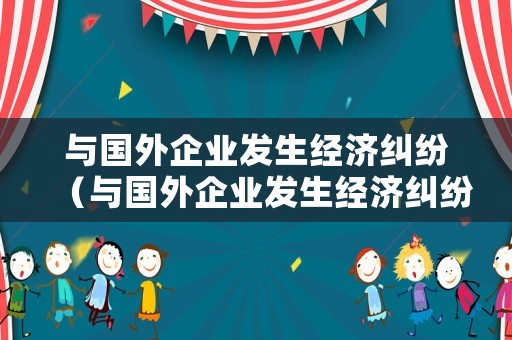 與國外企業發生經濟糾紛（與國外企業發生經濟糾紛的案例）