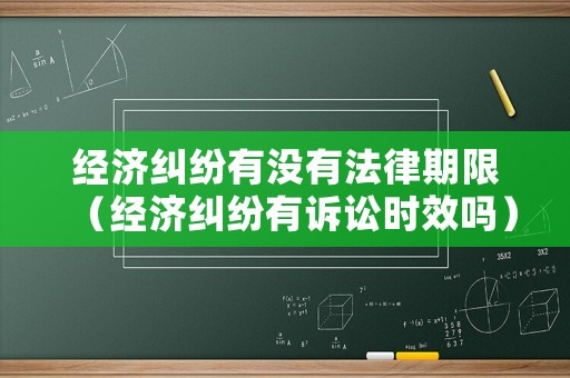 經(jīng)濟糾紛有沒有法律期限（經(jīng)濟糾紛有訴訟時效嗎）