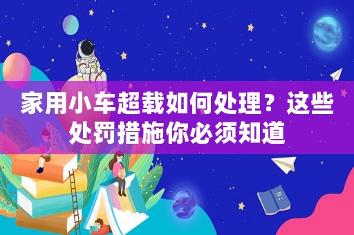家用小車超載如何處理？這些處罰措施你必須知道