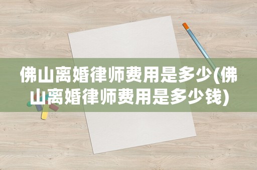 佛山離婚律師費用是多少(佛山離婚律師費用是多少錢)