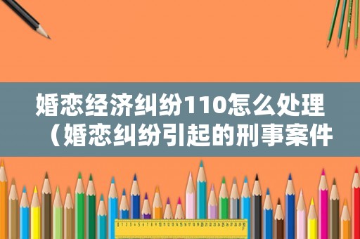 婚戀經(jīng)濟(jì)糾紛110怎么處理（婚戀糾紛引起的刑事案件）