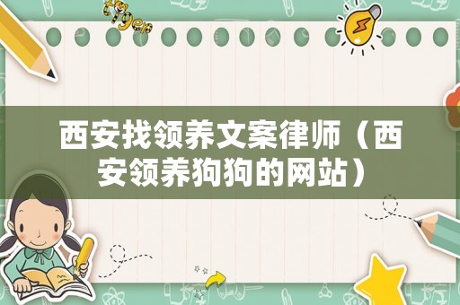 西安找領(lǐng)養(yǎng)文案律師（西安領(lǐng)養(yǎng)狗狗的網(wǎng)站）